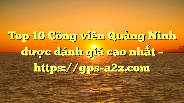 Top 10 Công viên Quảng Ninh được đánh giá cao nhất – https://gps-a2z.com
