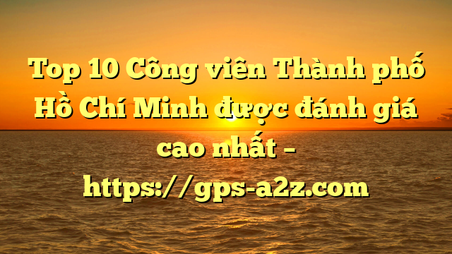 Top 10 Công viên Thành phố Hồ Chí Minh được đánh giá cao nhất – https://gps-a2z.com