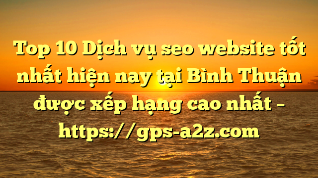 Top 10 Dịch vụ seo website tốt nhất hiện nay tại Bình Thuận  được xếp hạng cao nhất – https://gps-a2z.com