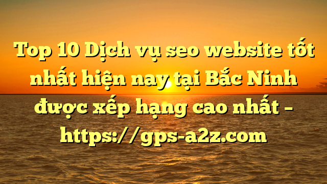 Top 10 Dịch vụ seo website tốt nhất hiện nay tại Bắc Ninh  được xếp hạng cao nhất – https://gps-a2z.com