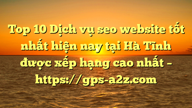 Top 10 Dịch vụ seo website tốt nhất hiện nay tại Hà Tĩnh  được xếp hạng cao nhất – https://gps-a2z.com