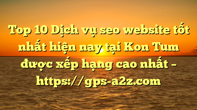 Top 10 Dịch vụ seo website tốt nhất hiện nay tại Kon Tum  được xếp hạng cao nhất – https://gps-a2z.com