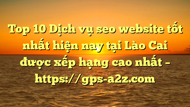Top 10 Dịch vụ seo website tốt nhất hiện nay tại Lào Cai  được xếp hạng cao nhất – https://gps-a2z.com