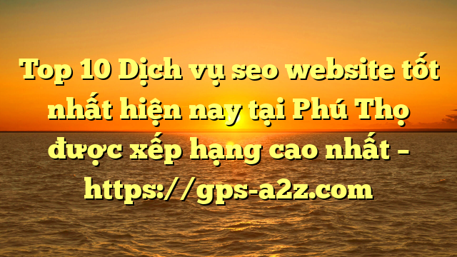 Top 10 Dịch vụ seo website tốt nhất hiện nay tại Phú Thọ  được xếp hạng cao nhất – https://gps-a2z.com