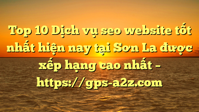 Top 10 Dịch vụ seo website tốt nhất hiện nay tại Sơn La  được xếp hạng cao nhất – https://gps-a2z.com