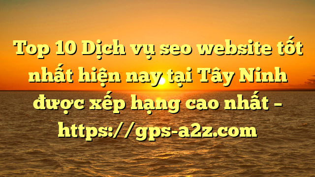 Top 10 Dịch vụ seo website tốt nhất hiện nay tại Tây Ninh  được xếp hạng cao nhất – https://gps-a2z.com