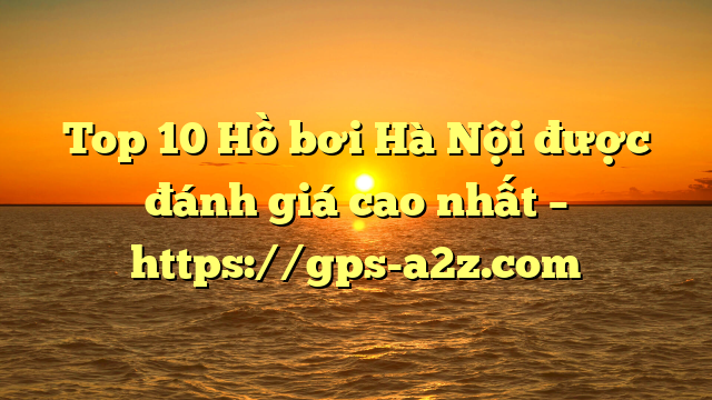 Top 10 Hồ bơi Hà Nội được đánh giá cao nhất – https://gps-a2z.com