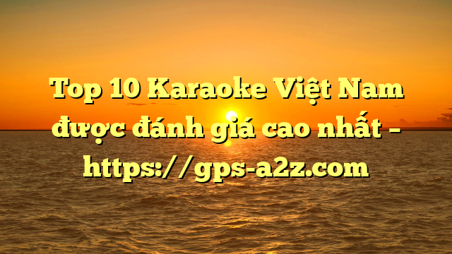 Top 10 Karaoke Việt Nam được đánh giá cao nhất – https://gps-a2z.com