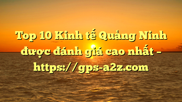 Top 10 Kinh tế Quảng Ninh được đánh giá cao nhất – https://gps-a2z.com