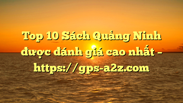 Top 10 Sách Quảng Ninh được đánh giá cao nhất – https://gps-a2z.com