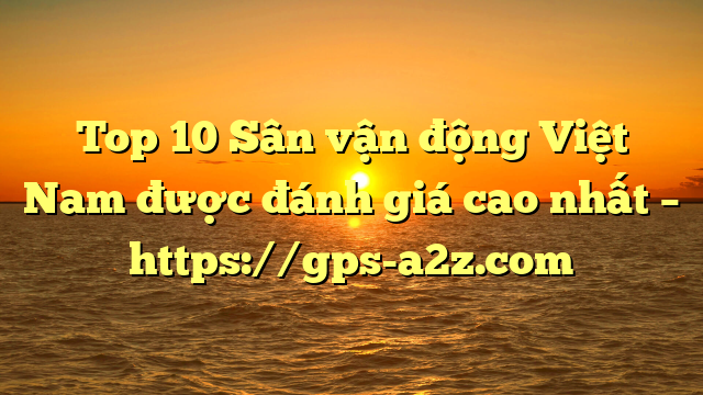Top 10 Sân vận động Việt Nam được đánh giá cao nhất – https://gps-a2z.com
