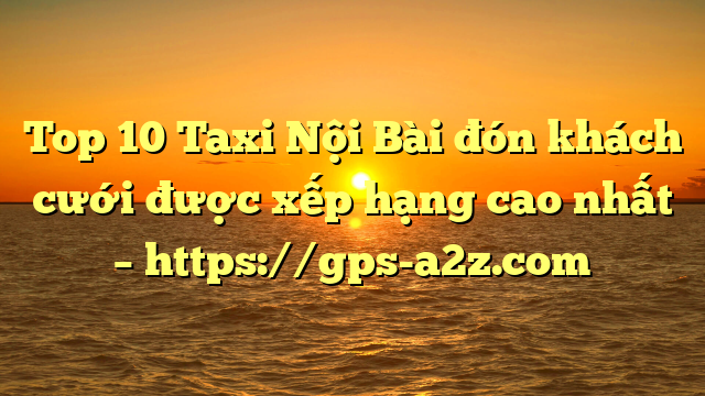 Top 10 Taxi Nội Bài đón khách cưới được xếp hạng cao nhất – https://gps-a2z.com
