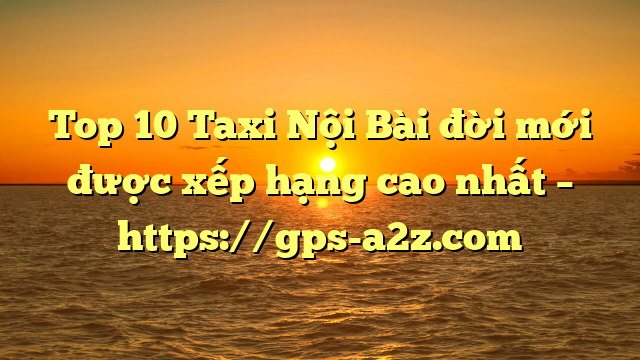 Top 10 Taxi Nội Bài đời mới được xếp hạng cao nhất – https://gps-a2z.com