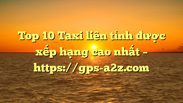 Top 10 Taxi liên tỉnh được xếp hạng cao nhất – https://gps-a2z.com