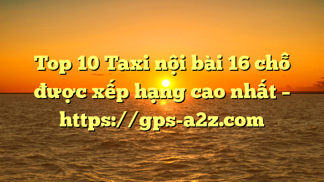 Top 10 Taxi nội bài 16 chỗ được xếp hạng cao nhất – https://gps-a2z.com