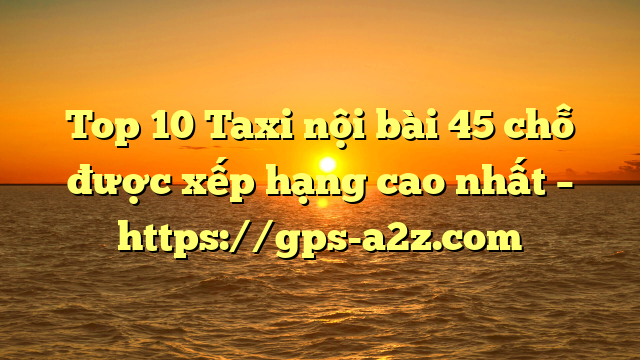Top 10 Taxi nội bài 45 chỗ được xếp hạng cao nhất – https://gps-a2z.com