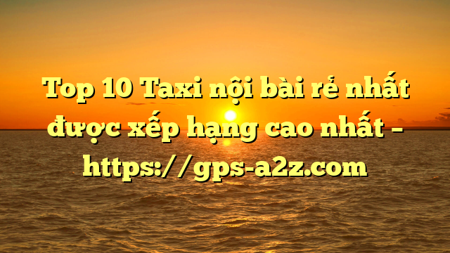Top 10 Taxi nội bài rẻ nhất được xếp hạng cao nhất – https://gps-a2z.com