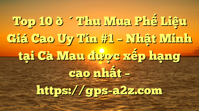 Top 10 🔴Thu Mua Phế Liệu Giá Cao Uy Tín #1 – Nhật Minh tại Cà Mau  được xếp hạng cao nhất – https://gps-a2z.com