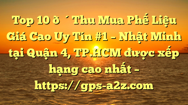 Top 10 🔴Thu Mua Phế Liệu Giá Cao Uy Tín #1 – Nhật Minh tại Quận 4, TP.HCM  được xếp hạng cao nhất – https://gps-a2z.com