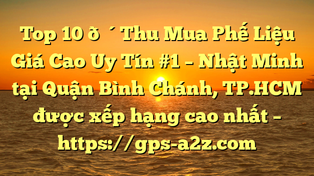 Top 10 🔴Thu Mua Phế Liệu Giá Cao Uy Tín #1 – Nhật Minh tại Quận Bình Chánh, TP.HCM  được xếp hạng cao nhất – https://gps-a2z.com