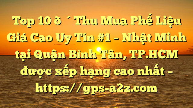 Top 10 🔴Thu Mua Phế Liệu Giá Cao Uy Tín #1 – Nhật Minh tại Quận Bình Tân, TP.HCM  được xếp hạng cao nhất – https://gps-a2z.com
