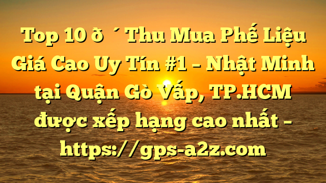 Top 10 🔴Thu Mua Phế Liệu Giá Cao Uy Tín #1 – Nhật Minh tại Quận Gò Vấp, TP.HCM  được xếp hạng cao nhất – https://gps-a2z.com