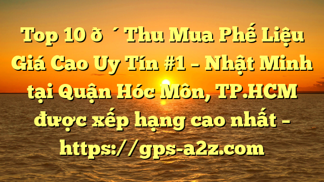 Top 10 🔴Thu Mua Phế Liệu Giá Cao Uy Tín #1 – Nhật Minh tại Quận Hóc Môn, TP.HCM  được xếp hạng cao nhất – https://gps-a2z.com