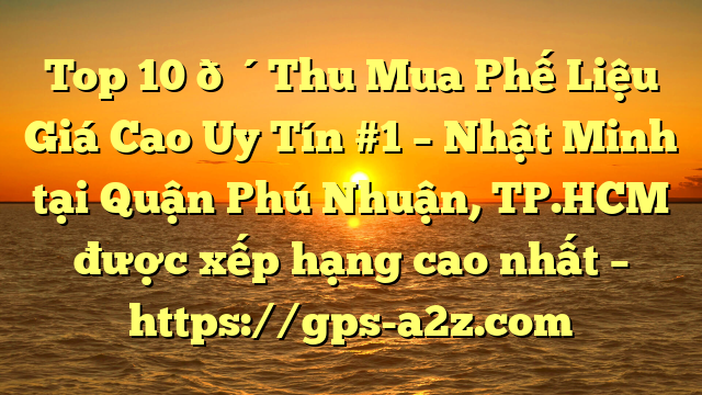 Top 10 🔴Thu Mua Phế Liệu Giá Cao Uy Tín #1 – Nhật Minh tại Quận Phú Nhuận, TP.HCM  được xếp hạng cao nhất – https://gps-a2z.com