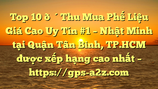 Top 10 🔴Thu Mua Phế Liệu Giá Cao Uy Tín #1 – Nhật Minh tại Quận Tân Bình, TP.HCM  được xếp hạng cao nhất – https://gps-a2z.com