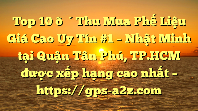 Top 10 🔴Thu Mua Phế Liệu Giá Cao Uy Tín #1 – Nhật Minh tại Quận Tân Phú, TP.HCM  được xếp hạng cao nhất – https://gps-a2z.com