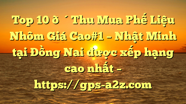 Top 10 🔴Thu Mua Phế Liệu Nhôm Giá Cao#1 – Nhật Minh tại Đồng Nai  được xếp hạng cao nhất – https://gps-a2z.com