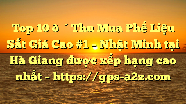 Top 10 🔴Thu Mua Phế Liệu Sắt Giá Cao #1 – Nhật Minh tại Hà Giang  được xếp hạng cao nhất – https://gps-a2z.com