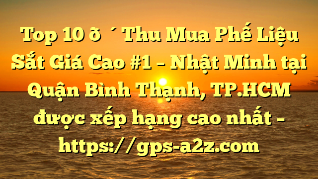 Top 10 🔴Thu Mua Phế Liệu Sắt Giá Cao #1 – Nhật Minh tại Quận Bình Thạnh, TP.HCM  được xếp hạng cao nhất – https://gps-a2z.com
