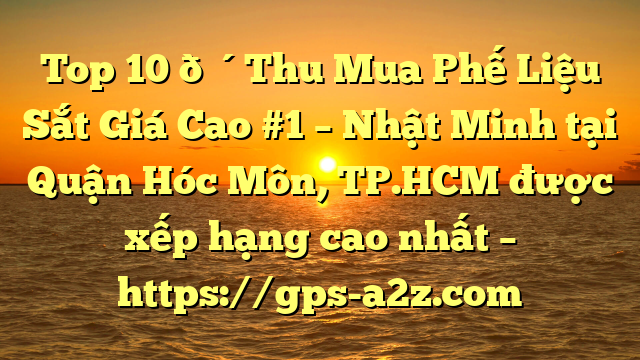 Top 10 🔴Thu Mua Phế Liệu Sắt Giá Cao #1 – Nhật Minh tại Quận Hóc Môn, TP.HCM  được xếp hạng cao nhất – https://gps-a2z.com