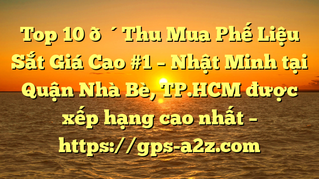 Top 10 🔴Thu Mua Phế Liệu Sắt Giá Cao #1 – Nhật Minh tại Quận Nhà Bè, TP.HCM  được xếp hạng cao nhất – https://gps-a2z.com