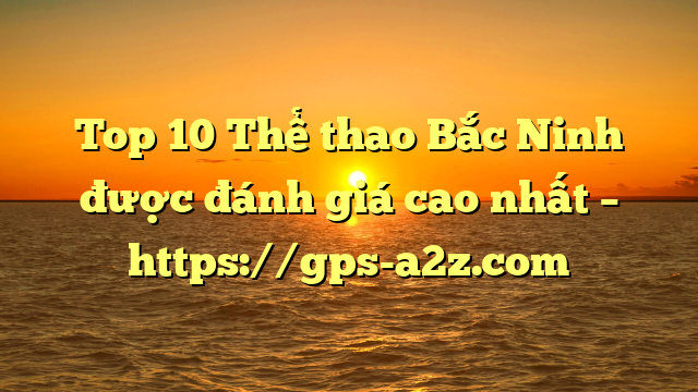 Top 10 Thể thao Bắc Ninh được đánh giá cao nhất – https://gps-a2z.com
