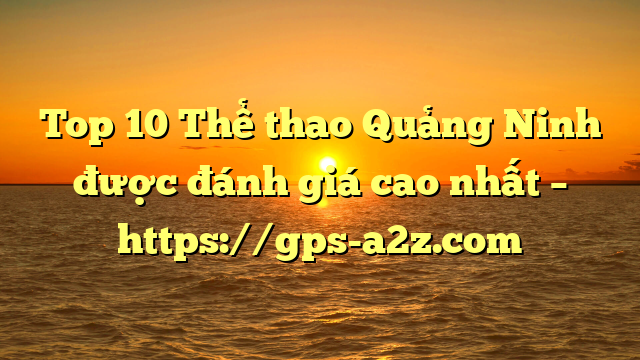 Top 10 Thể thao Quảng Ninh được đánh giá cao nhất – https://gps-a2z.com