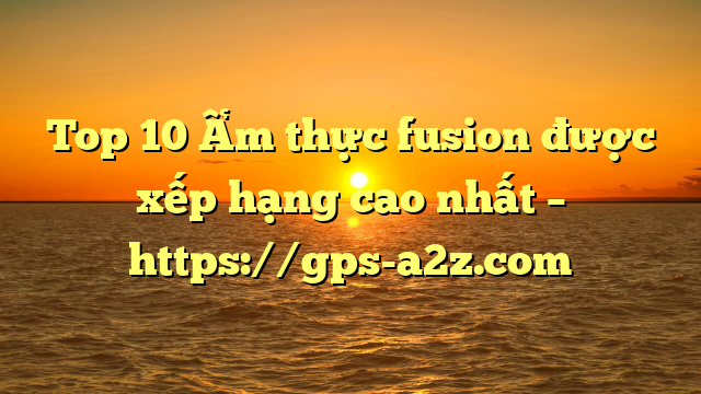 Top 10 Ẩm thực fusion được xếp hạng cao nhất – https://gps-a2z.com