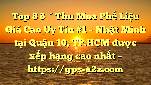 Top 8 🔴Thu Mua Phế Liệu Giá Cao Uy Tín #1 – Nhật Minh tại Quận 10, TP.HCM  được xếp hạng cao nhất – https://gps-a2z.com