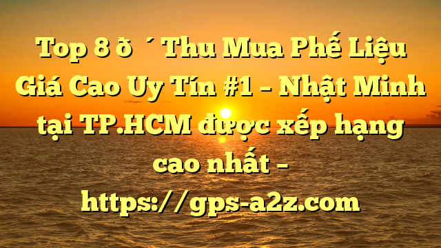 Top 8 🔴Thu Mua Phế Liệu Giá Cao Uy Tín #1 – Nhật Minh tại TP.HCM  được xếp hạng cao nhất – https://gps-a2z.com