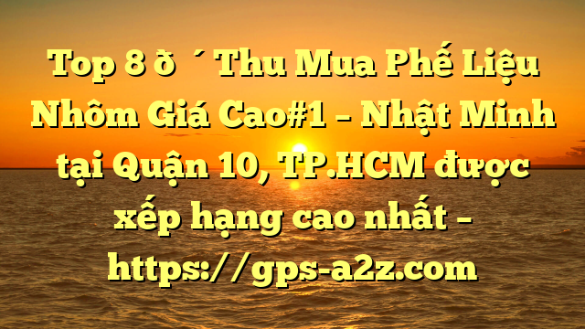 Top 8 🔴Thu Mua Phế Liệu Nhôm Giá Cao#1 – Nhật Minh tại Quận 10, TP.HCM  được xếp hạng cao nhất – https://gps-a2z.com