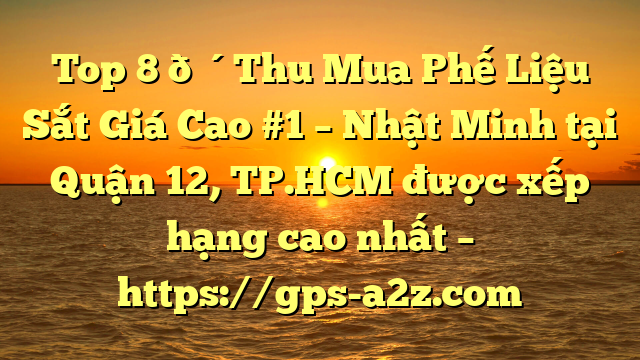 Top 8 🔴Thu Mua Phế Liệu Sắt Giá Cao #1 – Nhật Minh tại Quận 12, TP.HCM  được xếp hạng cao nhất – https://gps-a2z.com