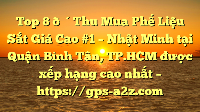 Top 8 🔴Thu Mua Phế Liệu Sắt Giá Cao #1 – Nhật Minh tại Quận Bình Tân, TP.HCM  được xếp hạng cao nhất – https://gps-a2z.com