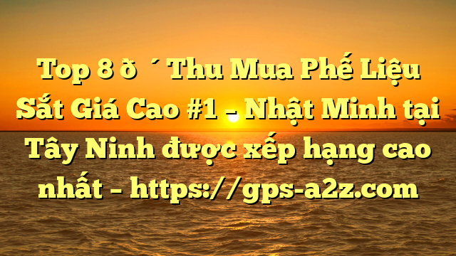 Top 8 🔴Thu Mua Phế Liệu Sắt Giá Cao #1 – Nhật Minh tại Tây Ninh  được xếp hạng cao nhất – https://gps-a2z.com
