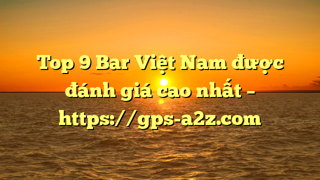 Top 9 Bar Việt Nam được đánh giá cao nhất – https://gps-a2z.com