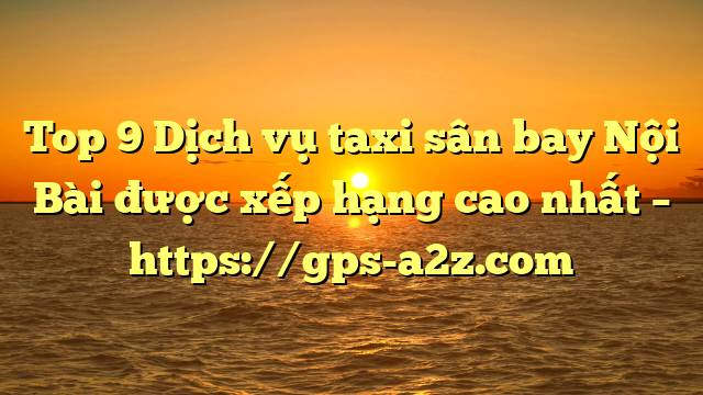 Top 9 Dịch vụ taxi sân bay Nội Bài được xếp hạng cao nhất – https://gps-a2z.com