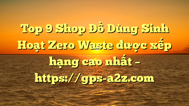 Top 9 Shop Đồ Dùng Sinh Hoạt Zero Waste được xếp hạng cao nhất – https://gps-a2z.com