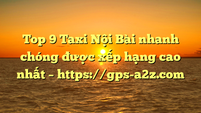 Top 9 Taxi Nội Bài nhanh chóng được xếp hạng cao nhất – https://gps-a2z.com