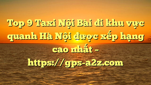 Top 9 Taxi Nội Bài đi khu vực quanh Hà Nội được xếp hạng cao nhất – https://gps-a2z.com
