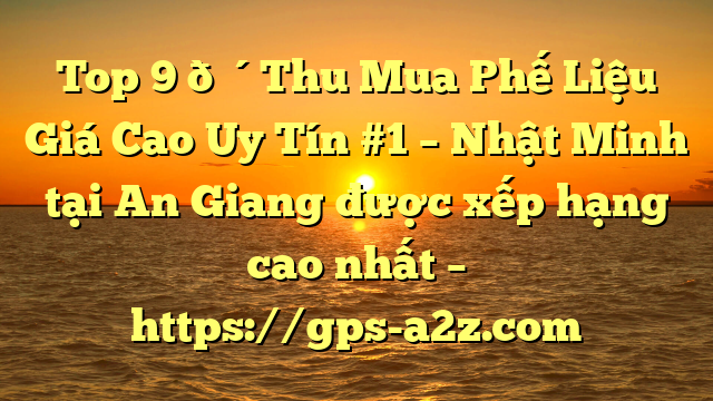 Top 9 🔴Thu Mua Phế Liệu Giá Cao Uy Tín #1 – Nhật Minh tại An Giang  được xếp hạng cao nhất – https://gps-a2z.com
